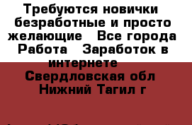Требуются новички, безработные и просто желающие - Все города Работа » Заработок в интернете   . Свердловская обл.,Нижний Тагил г.